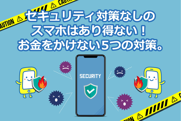 セキュリティ対策なしのスマホはあり得ない！お金をかけない5つの対策。